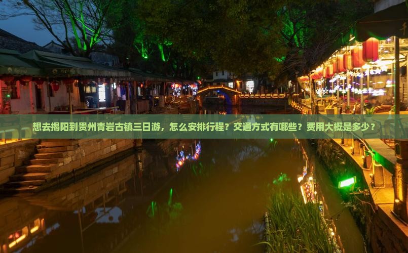 想去揭阳到贵州青岩古镇三日游，怎么安排行程？交通方式有哪些？费用大概是多少？