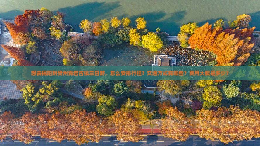 想去揭阳到贵州青岩古镇三日游，怎么安排行程？交通方式有哪些？费用大概是多少？