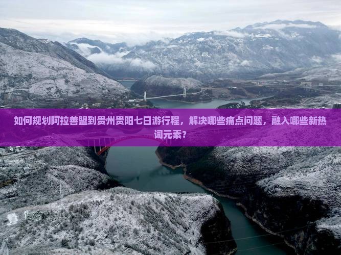 如何规划阿拉善盟到贵州贵阳七日游行程，解决哪些痛点问题，融入哪些新热词元素？