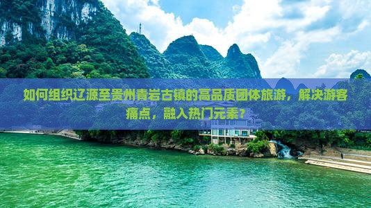 如何组织辽源至贵州青岩古镇的高品质团体旅游，解决游客痛点，融入热门元素？