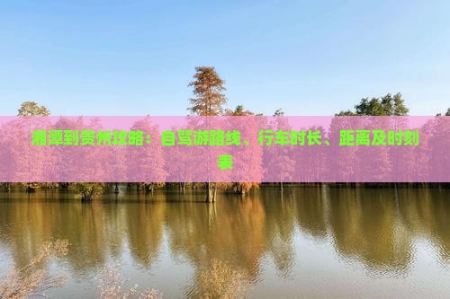 湘潭到贵州攻略：自驾游路线、行车时长、距离及时刻表