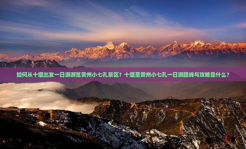 如何从十堰出发一日游游览贵州小七孔景区？十堰至贵州小七孔一日游路线与攻略是什么？
