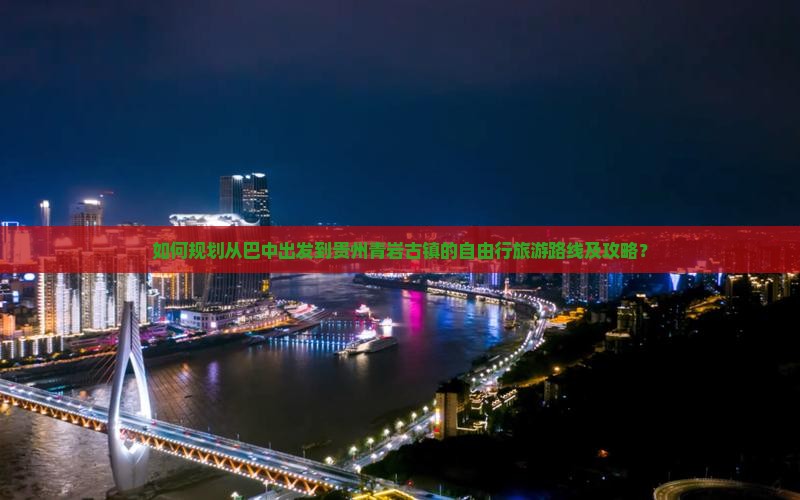 如何规划从巴中出发到贵州青岩古镇的自由行旅游路线及攻略？