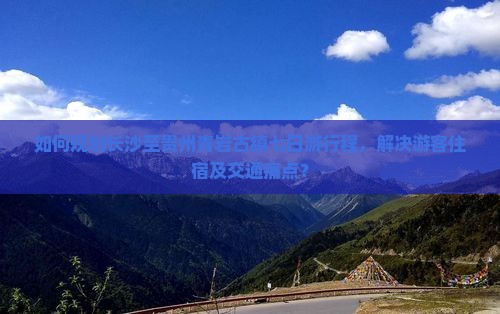 如何规划长沙至贵州青岩古镇七日游行程，解决游客住宿及交通痛点？