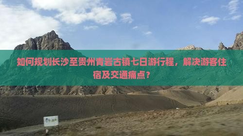 如何规划长沙至贵州青岩古镇七日游行程，解决游客住宿及交通痛点？