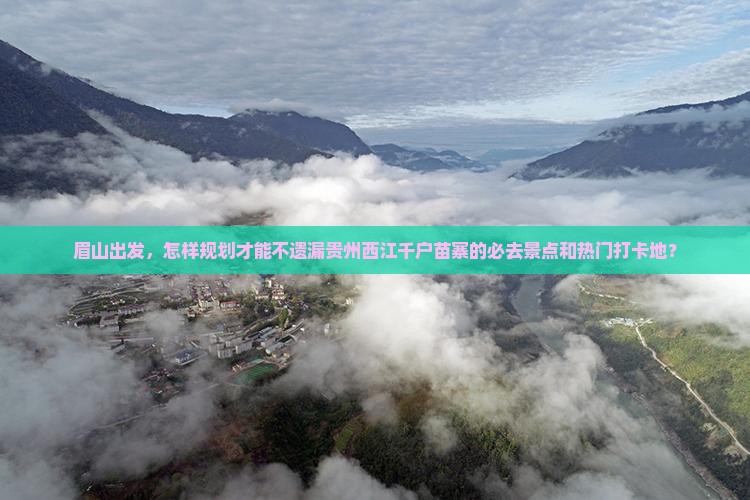 眉山出发，怎样规划才能不遗漏贵州西江千户苗寨的必去景点和热门打卡地？