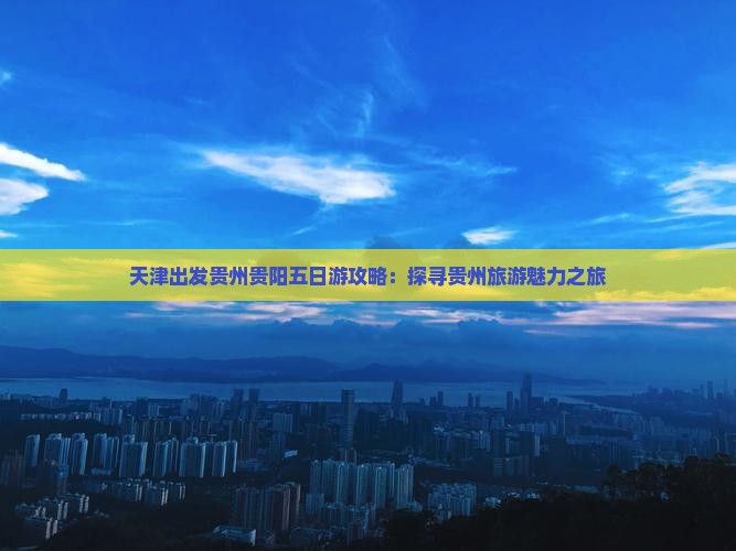 天津出发贵州贵阳五日游攻略：探寻贵州旅游魅力之旅
