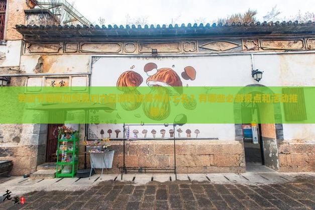 劳动节期间如何规划六日游探访贵州小七孔？有哪些必游景点和活动推荐？
