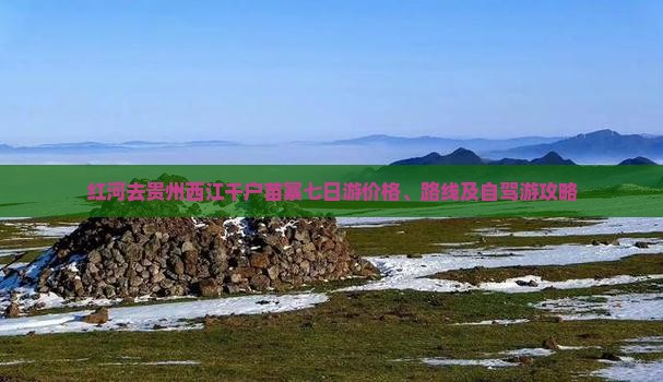 红河去贵州西江千户苗寨七日游价格、路线及自驾游攻略