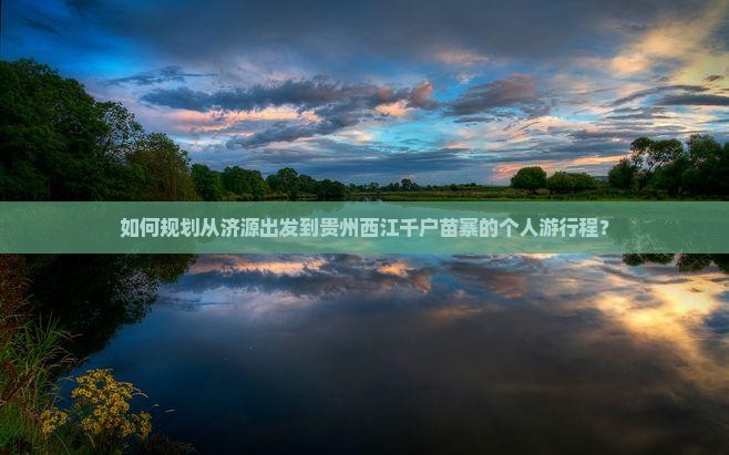 如何规划从济源出发到贵州西江千户苗寨的个人游行程？