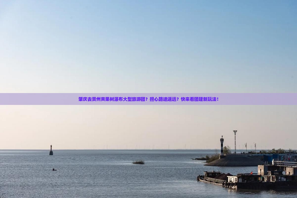 肇庆去贵州黄果树瀑布大型旅游团？担心路途遥远？快来看团建新玩法！