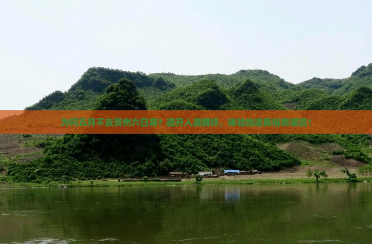 为何五月不去贵州六日游？避开人潮拥挤，体验地道民俗新潮流！