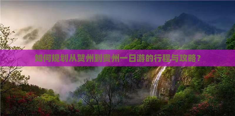 如何规划从贺州到贵州一日游的行程与攻略？