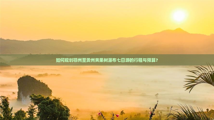如何规划鄂州至贵州黄果树瀑布七日游的行程与预算？