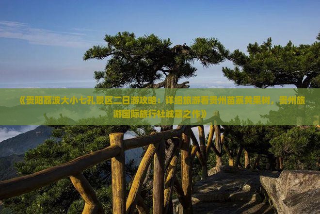 《贵阳荔波大小七孔景区二日游攻略：详细旅游看贵州苗寨黄果树，贵州旅游国际旅行社诚意之作》