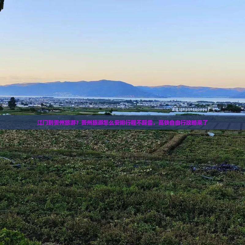 江门到贵州旅游？贵州旅游怎么安排行程不踩雷，高铁自由行攻略来了