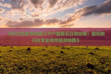 《长沙出发贵州西江千户苗寨五日游攻略：国际旅行社专业贵州旅游线路》