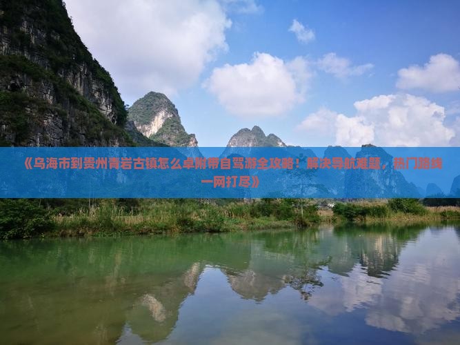 《乌海市到贵州青岩古镇怎么卓附带自驾游全攻略！解决导航难题，热门路线一网打尽》