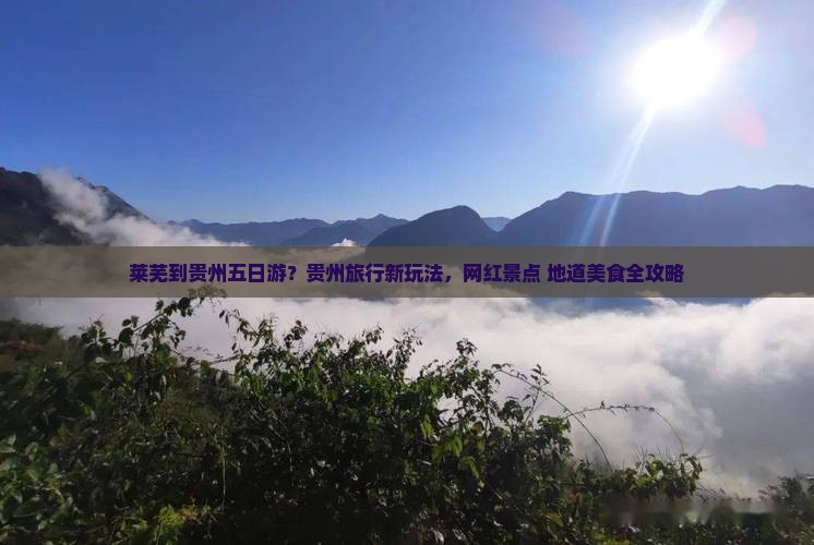 莱芜到贵州五日游？贵州旅行新玩法，网红景点+地道美食全攻略