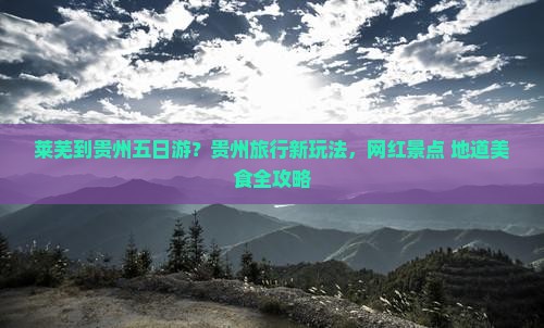 莱芜到贵州五日游？贵州旅行新玩法，网红景点+地道美食全攻略