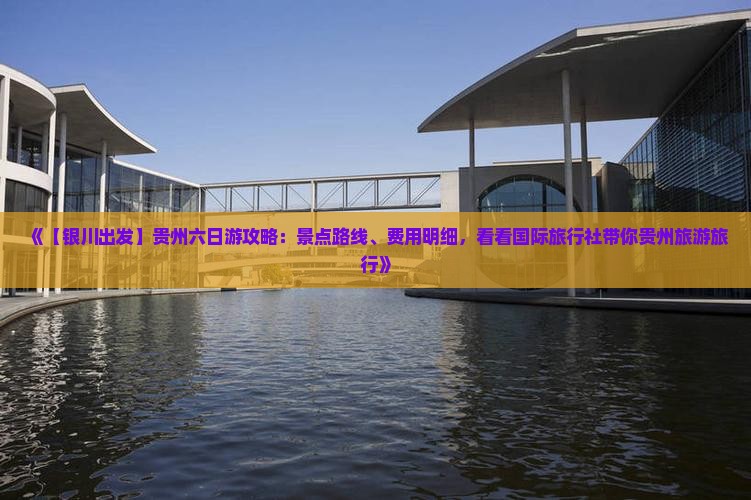 《【银川出发】贵州六日游攻略：景点路线、费用明细，看看国际旅行社带你贵州旅游旅行》