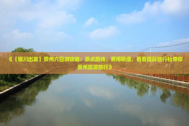 《【银川出发】贵州六日游攻略：景点路线、费用明细，看看国际旅行社带你贵州旅游旅行》