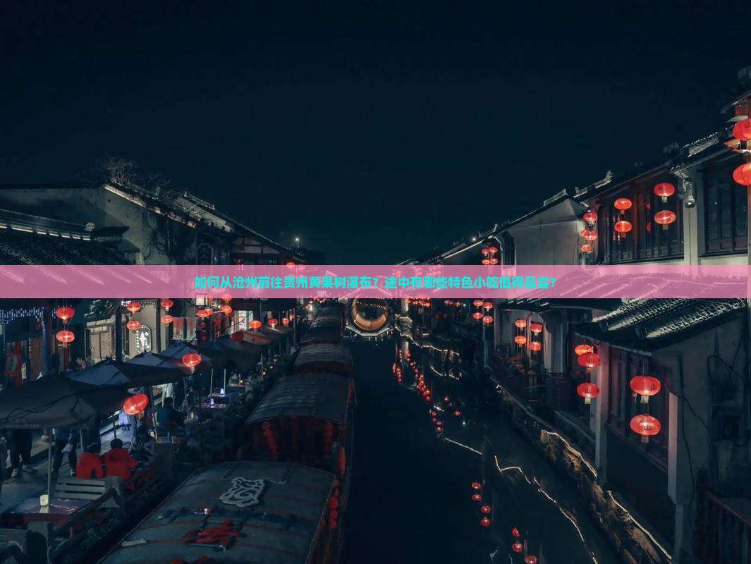如何从沧州前往贵州黄果树瀑布？途中有哪些特色小吃值得品尝？