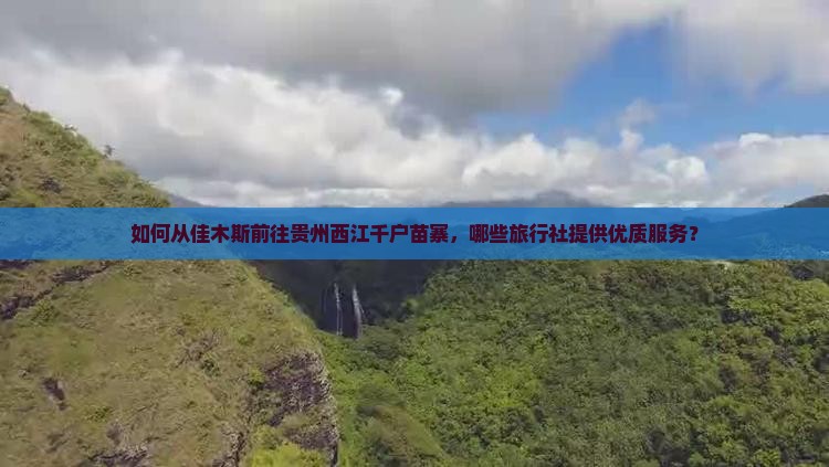 如何从佳木斯前往贵州西江千户苗寨，哪些旅行社提供优质服务？
