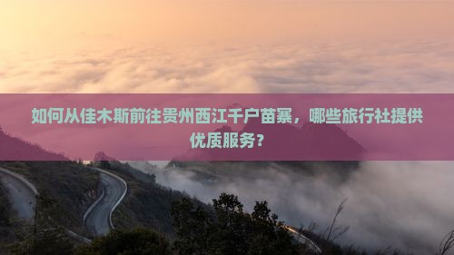 如何从佳木斯前往贵州西江千户苗寨，哪些旅行社提供优质服务？