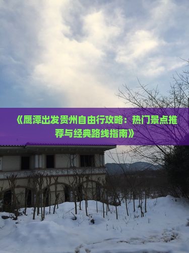 《鹰潭出发贵州自由行攻略：热门景点推荐与经典路线指南》