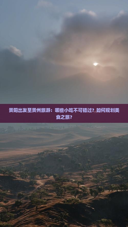 贵阳出发至贵州旅游：哪些小吃不可错过？如何规划美食之旅？
