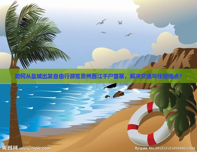 如何从盐城出发自由行游览贵州西江千户苗寨，解决交通与住宿痛点？