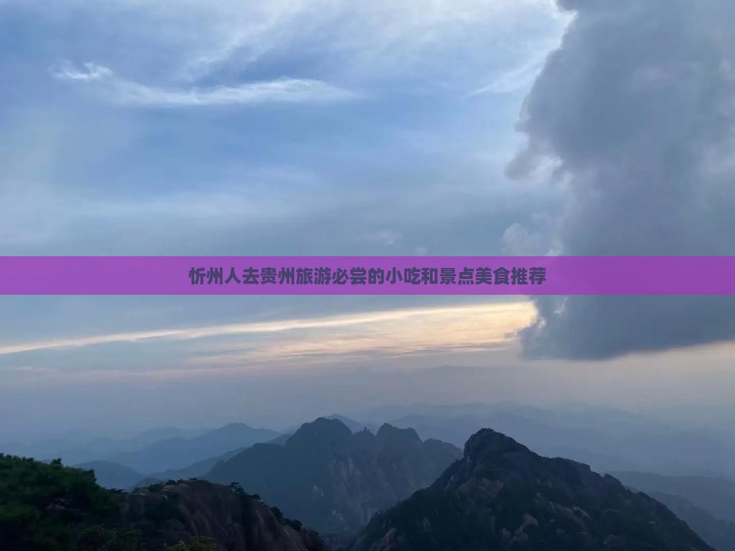 忻州人去贵州旅游必尝的小吃和景点美食推荐
