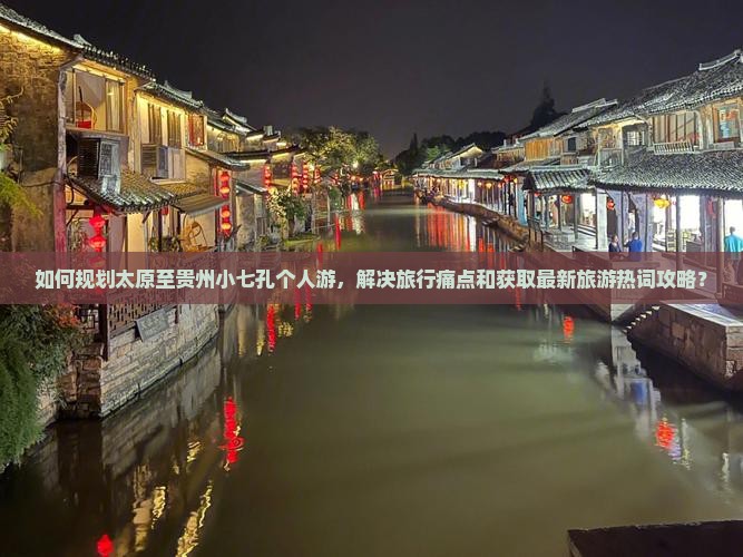 如何规划太原至贵州小七孔个人游，解决旅行痛点和获取最新旅游热词攻略？