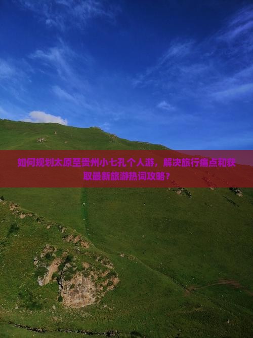 如何规划太原至贵州小七孔个人游，解决旅行痛点和获取最新旅游热词攻略？