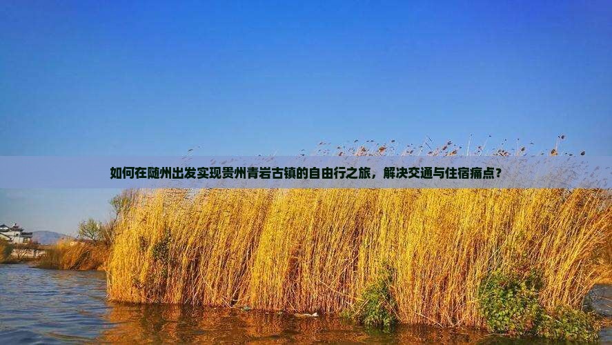 如何在随州出发实现贵州青岩古镇的自由行之旅，解决交通与住宿痛点？
