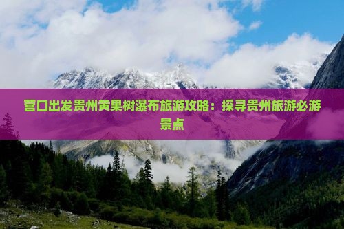 营口出发贵州黄果树瀑布旅游攻略：探寻贵州旅游必游景点