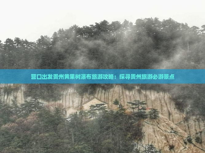 营口出发贵州黄果树瀑布旅游攻略：探寻贵州旅游必游景点
