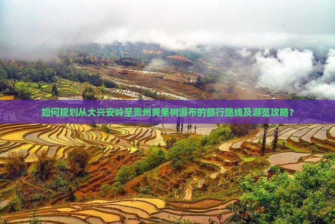 如何规划从大兴安岭至贵州黄果树瀑布的旅行路线及游览攻略？