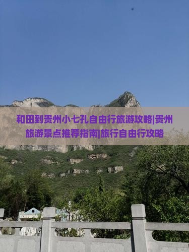 和田到贵州小七孔自由行旅游攻略|贵州旅游景点推荐指南|旅行自由行攻略