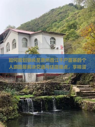 如何规划铁岭至贵州西江千户苗寨的个人游路犀解决交通与住宿痛点，享柿浸式旅行体验？