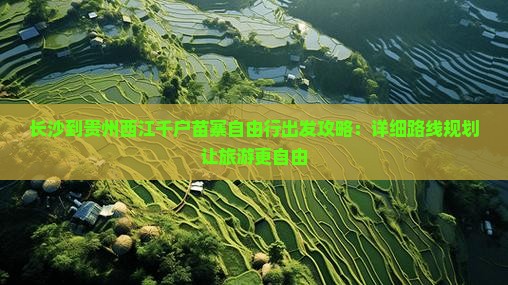 长沙到贵州西江千户苗寨自由行出发攻略：详细路线规划让旅游更自由
