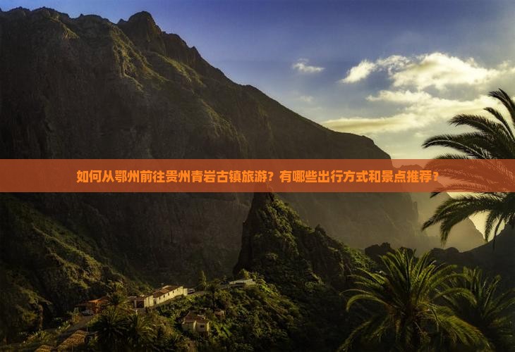 如何从鄂州前往贵州青岩古镇旅游？有哪些出行方式和景点推荐？