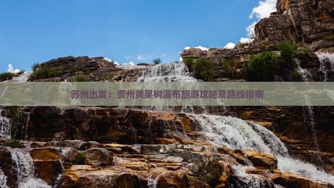 苏州出发：贵州黄果树瀑布旅游攻略及路线指南
