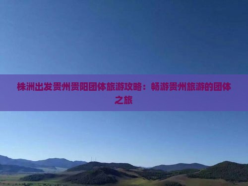 株洲出发贵州贵阳团体旅游攻略：畅游贵州旅游的团体之旅