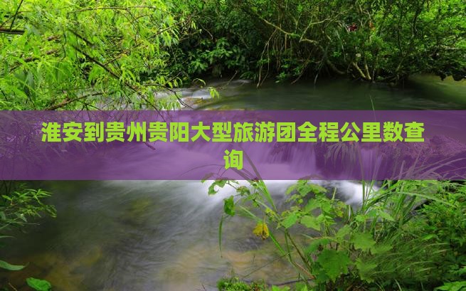 淮安到贵州贵阳大型旅游团全程公里数查询