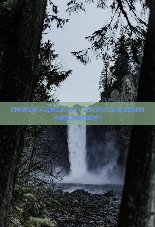 如何规划春天贵州贵阳旅行？贵阳旅行社春季旅游攻略与推荐路线有哪些？
