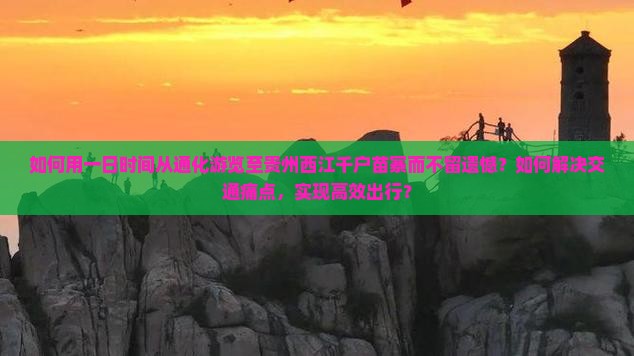 如何用一日时间从通化游览至贵州西江千户苗寨而不留遗憾？如何解决交通痛点，实现高效出行？