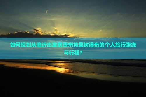 如何规划从临沂出发到贵州黄果树瀑布的个人旅行路线与行程？