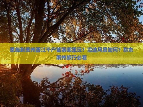 恩施到贵州西江千户苗寨哪里玩？沿途风景如何？黔东南州旅行必看